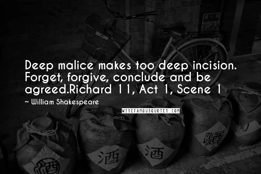 William Shakespeare Quotes: Deep malice makes too deep incision. Forget, forgive, conclude and be agreed.Richard 11, Act 1, Scene 1