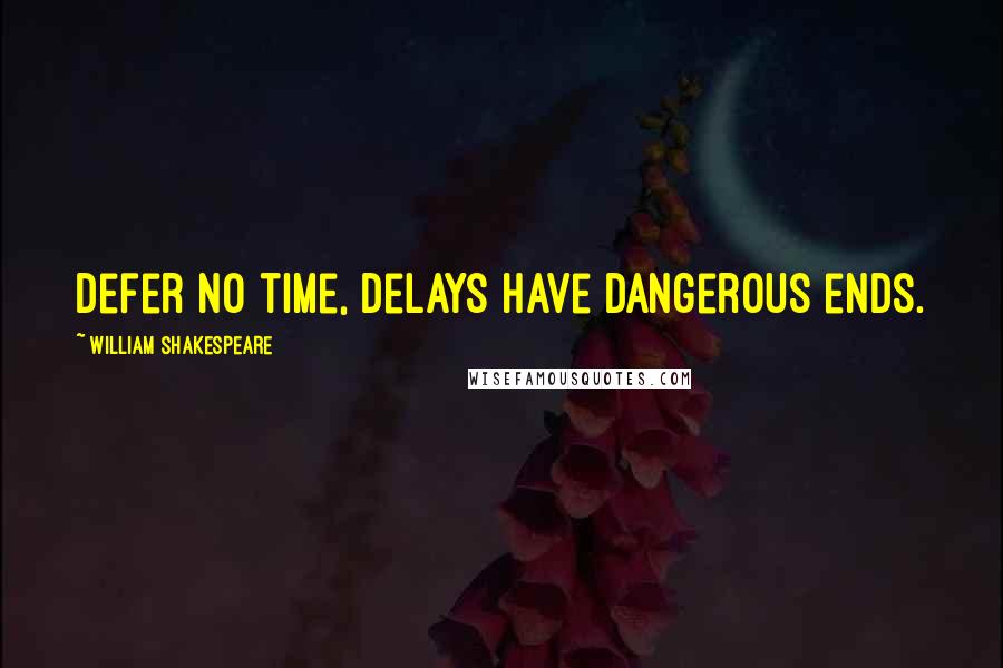 William Shakespeare Quotes: Defer no time, delays have dangerous ends.