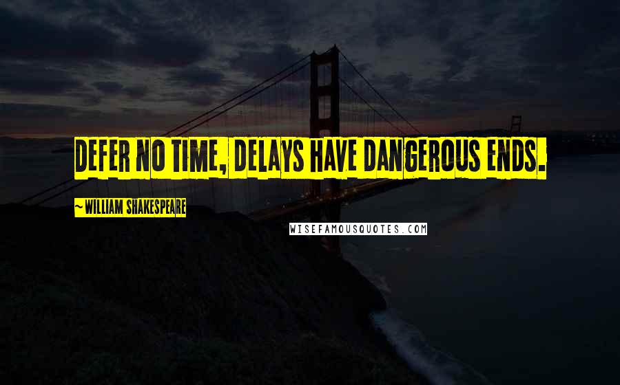 William Shakespeare Quotes: Defer no time, delays have dangerous ends.