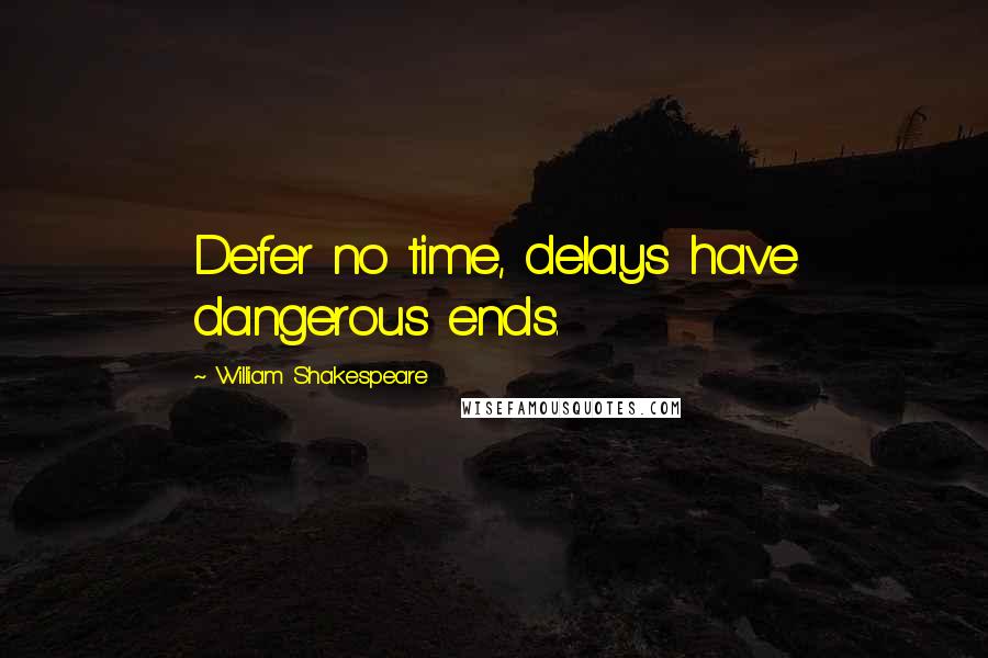 William Shakespeare Quotes: Defer no time, delays have dangerous ends.