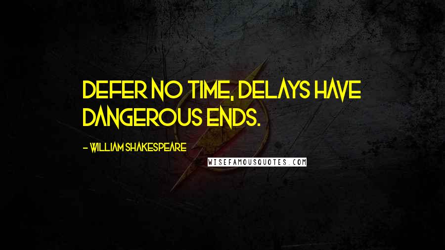 William Shakespeare Quotes: Defer no time, delays have dangerous ends.