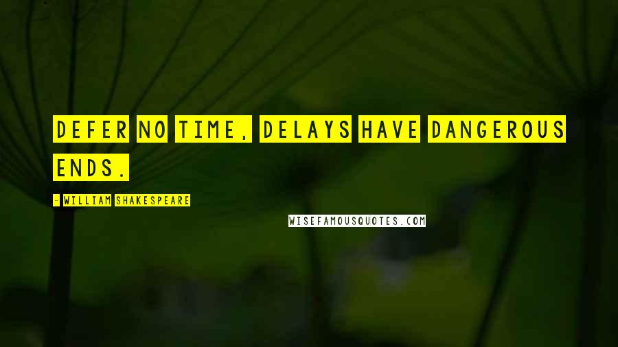 William Shakespeare Quotes: Defer no time, delays have dangerous ends.