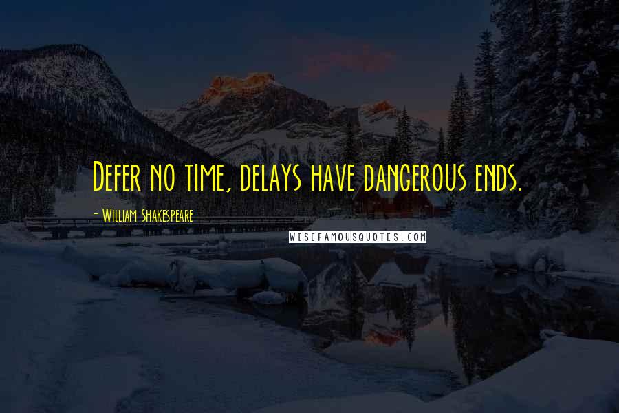 William Shakespeare Quotes: Defer no time, delays have dangerous ends.