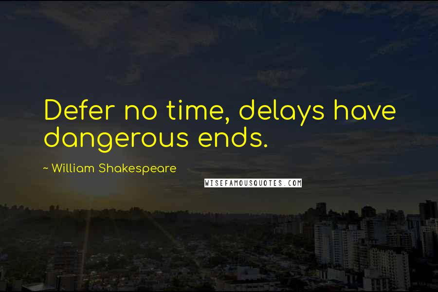 William Shakespeare Quotes: Defer no time, delays have dangerous ends.