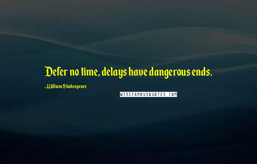 William Shakespeare Quotes: Defer no time, delays have dangerous ends.