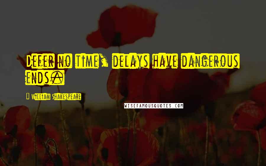 William Shakespeare Quotes: Defer no time, delays have dangerous ends.