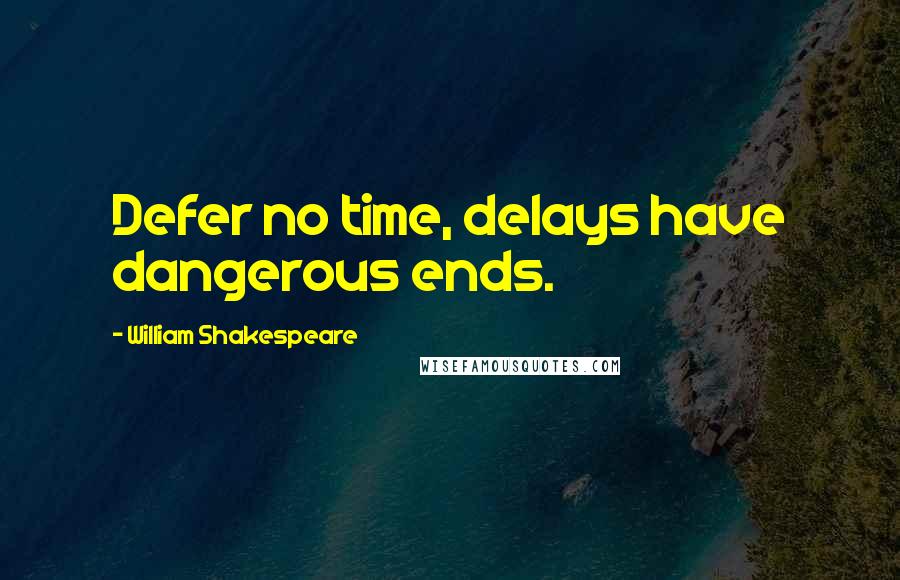 William Shakespeare Quotes: Defer no time, delays have dangerous ends.