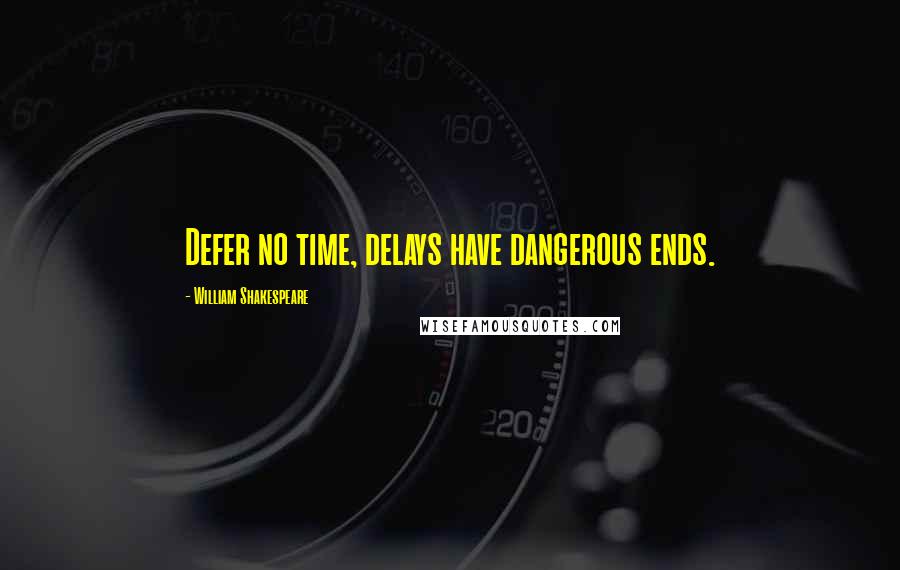 William Shakespeare Quotes: Defer no time, delays have dangerous ends.