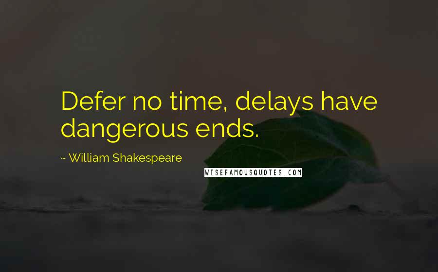 William Shakespeare Quotes: Defer no time, delays have dangerous ends.