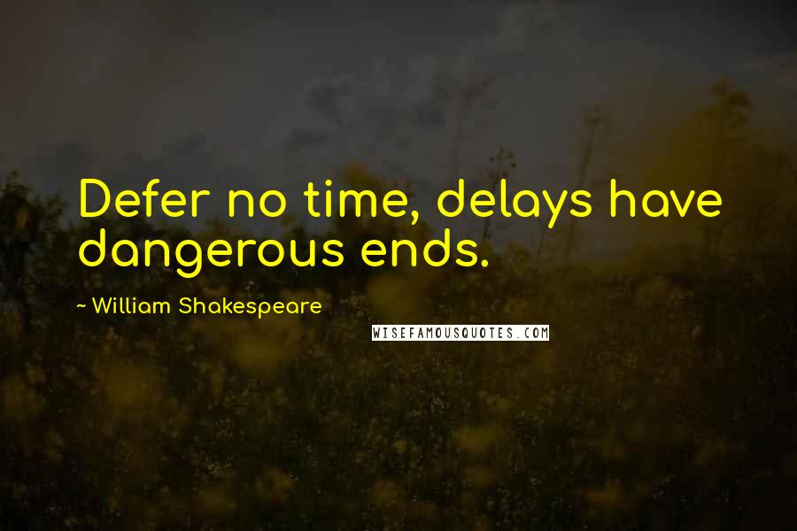 William Shakespeare Quotes: Defer no time, delays have dangerous ends.