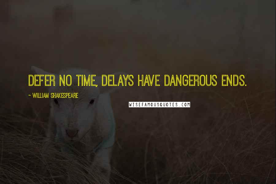 William Shakespeare Quotes: Defer no time, delays have dangerous ends.