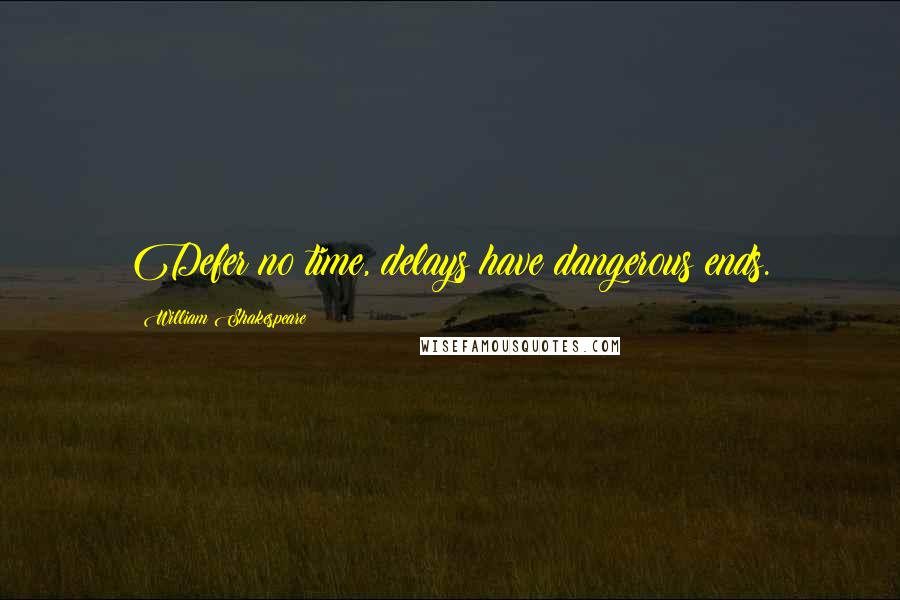 William Shakespeare Quotes: Defer no time, delays have dangerous ends.