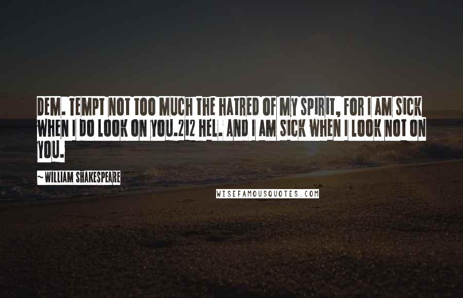 William Shakespeare Quotes: Dem. Tempt not too much the hatred of my spirit, For I am sick when I do look on you.212 Hel. And I am sick when I look not on you.