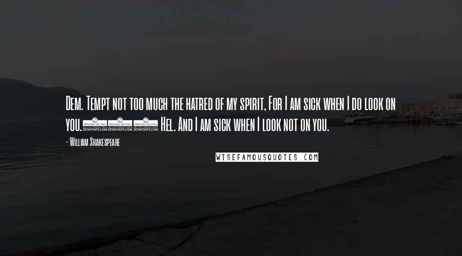 William Shakespeare Quotes: Dem. Tempt not too much the hatred of my spirit, For I am sick when I do look on you.212 Hel. And I am sick when I look not on you.
