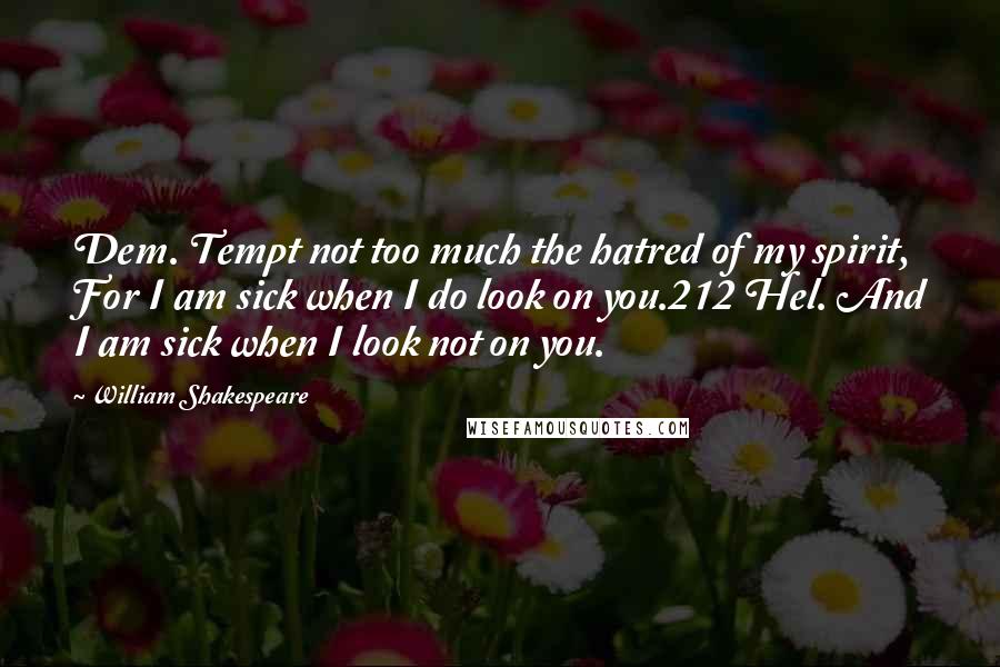 William Shakespeare Quotes: Dem. Tempt not too much the hatred of my spirit, For I am sick when I do look on you.212 Hel. And I am sick when I look not on you.