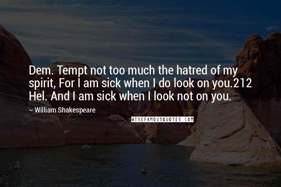 William Shakespeare Quotes: Dem. Tempt not too much the hatred of my spirit, For I am sick when I do look on you.212 Hel. And I am sick when I look not on you.