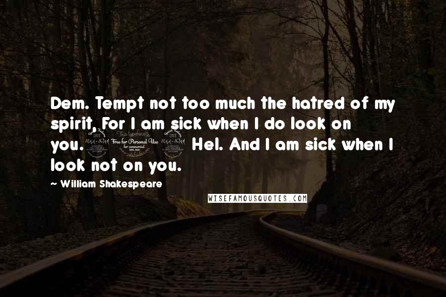 William Shakespeare Quotes: Dem. Tempt not too much the hatred of my spirit, For I am sick when I do look on you.212 Hel. And I am sick when I look not on you.
