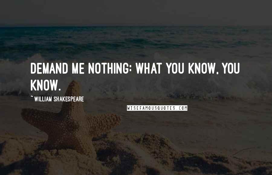 William Shakespeare Quotes: Demand me nothing: what you know, you know.