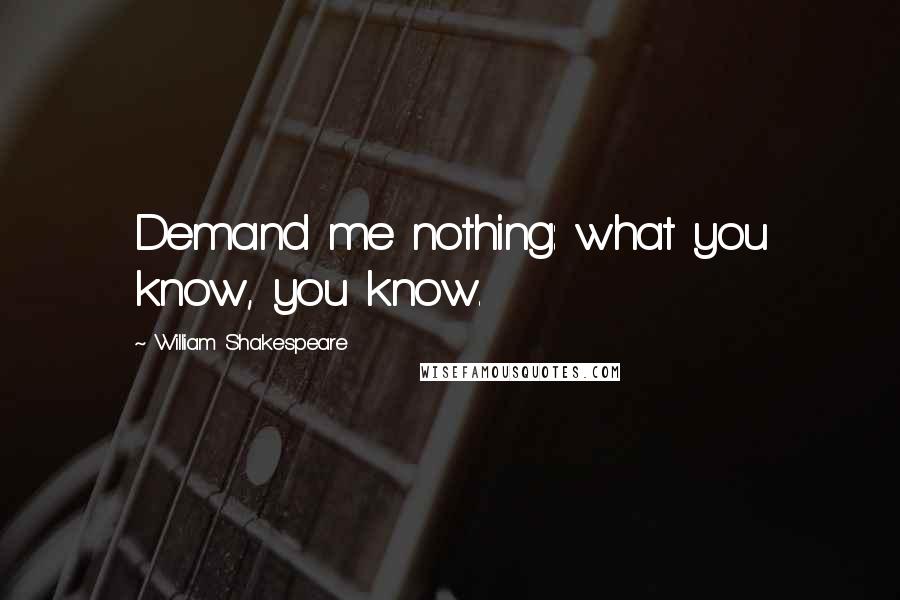 William Shakespeare Quotes: Demand me nothing: what you know, you know.