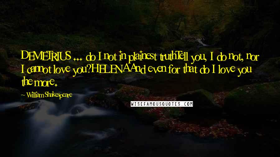 William Shakespeare Quotes: DEMETRIUS ... do I not in plainest truthTell you, I do not, nor I cannot love you?HELENAAnd even for that do I love you the more.