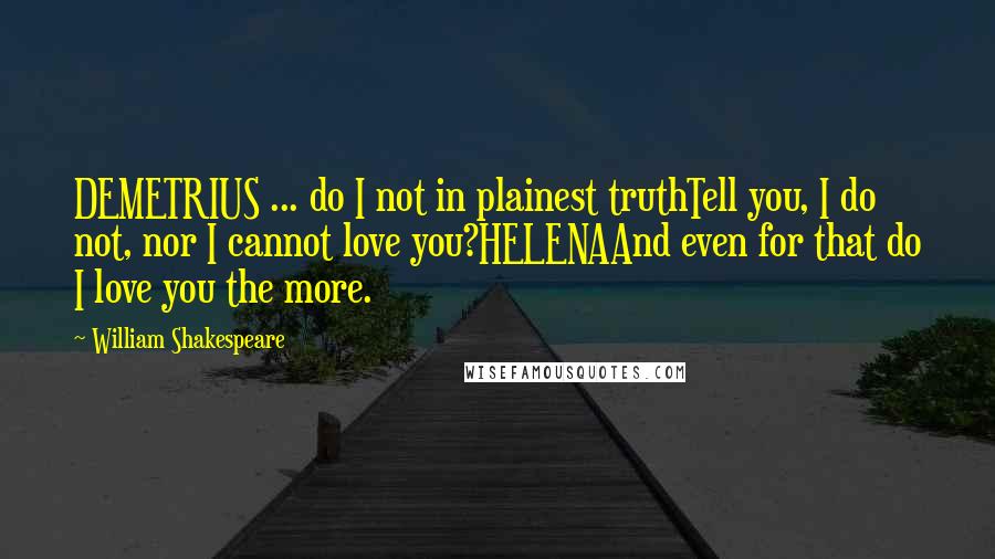 William Shakespeare Quotes: DEMETRIUS ... do I not in plainest truthTell you, I do not, nor I cannot love you?HELENAAnd even for that do I love you the more.