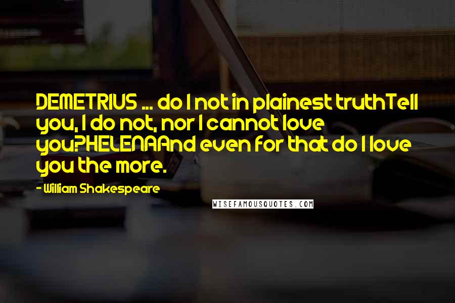 William Shakespeare Quotes: DEMETRIUS ... do I not in plainest truthTell you, I do not, nor I cannot love you?HELENAAnd even for that do I love you the more.