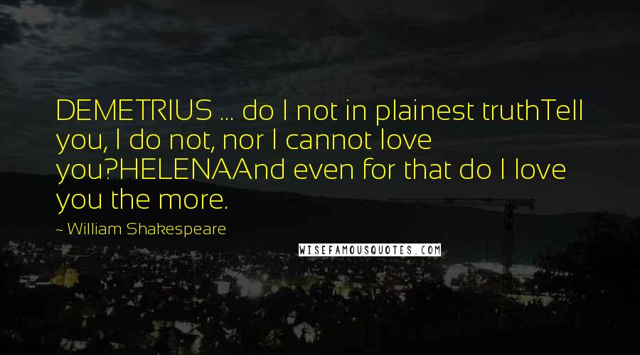 William Shakespeare Quotes: DEMETRIUS ... do I not in plainest truthTell you, I do not, nor I cannot love you?HELENAAnd even for that do I love you the more.