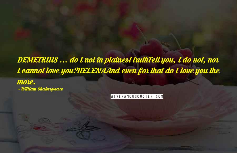 William Shakespeare Quotes: DEMETRIUS ... do I not in plainest truthTell you, I do not, nor I cannot love you?HELENAAnd even for that do I love you the more.