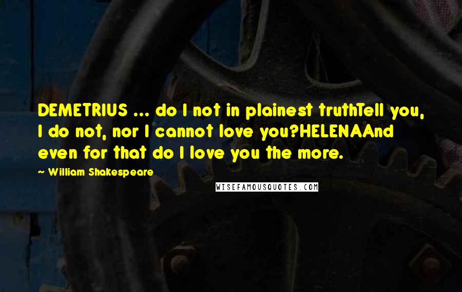 William Shakespeare Quotes: DEMETRIUS ... do I not in plainest truthTell you, I do not, nor I cannot love you?HELENAAnd even for that do I love you the more.