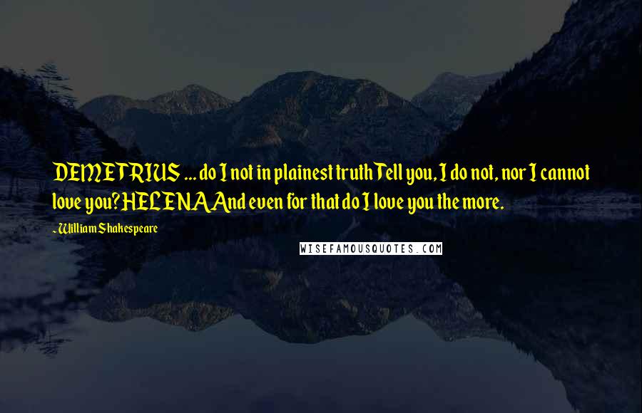 William Shakespeare Quotes: DEMETRIUS ... do I not in plainest truthTell you, I do not, nor I cannot love you?HELENAAnd even for that do I love you the more.