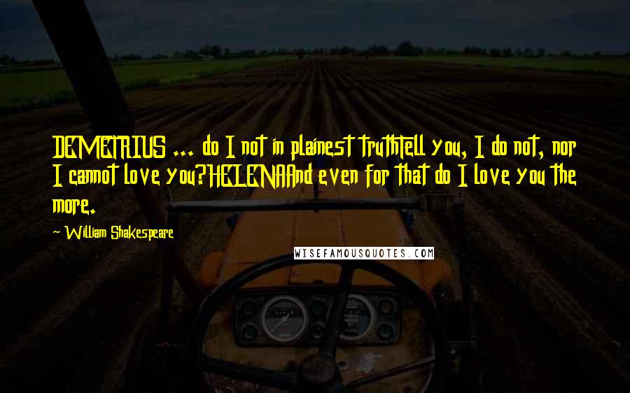 William Shakespeare Quotes: DEMETRIUS ... do I not in plainest truthTell you, I do not, nor I cannot love you?HELENAAnd even for that do I love you the more.