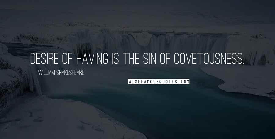 William Shakespeare Quotes: Desire of having is the sin of covetousness.