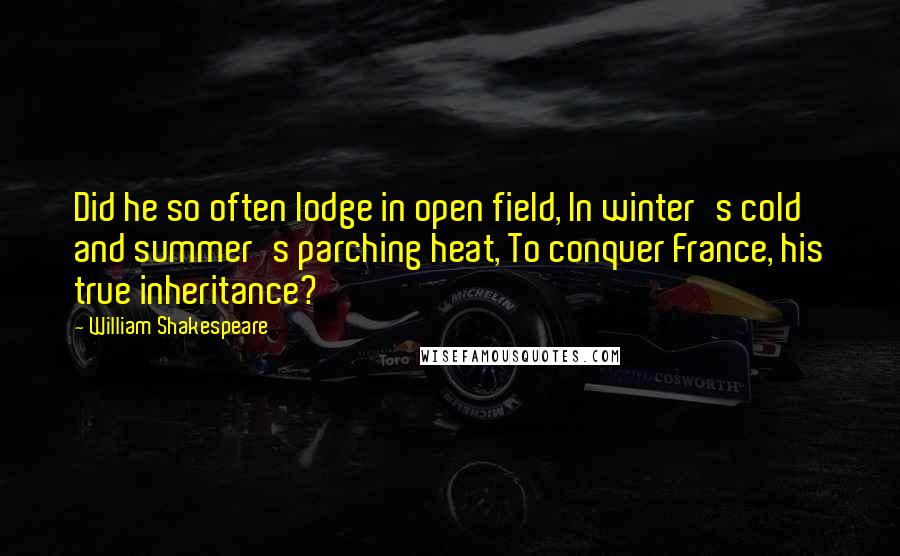 William Shakespeare Quotes: Did he so often lodge in open field, In winter's cold and summer's parching heat, To conquer France, his true inheritance?