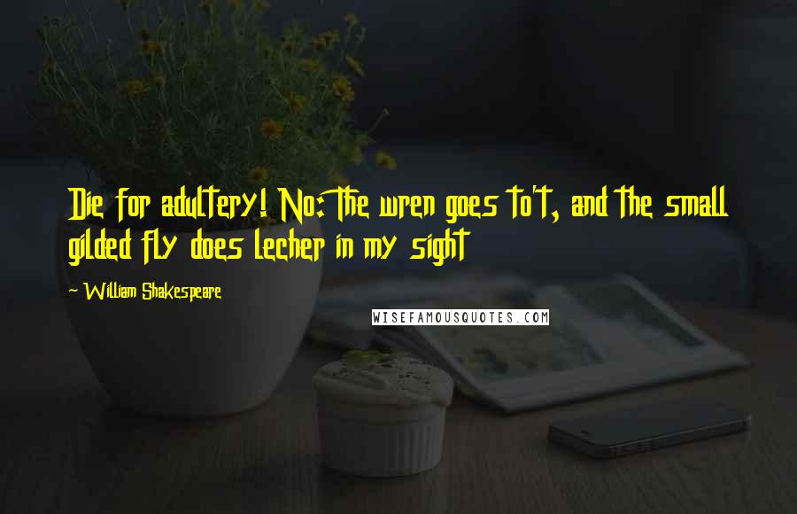 William Shakespeare Quotes: Die for adultery! No: The wren goes to't, and the small gilded fly does lecher in my sight