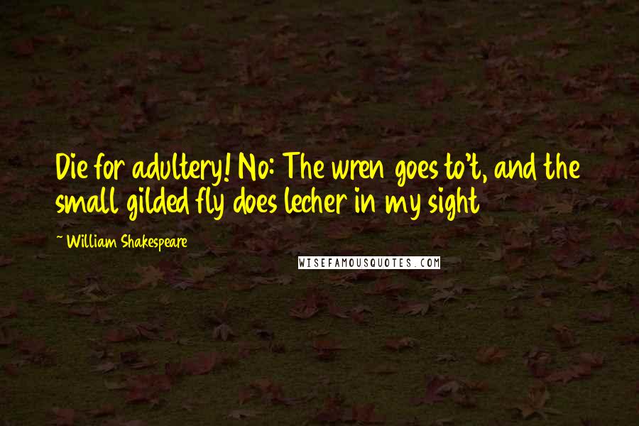 William Shakespeare Quotes: Die for adultery! No: The wren goes to't, and the small gilded fly does lecher in my sight