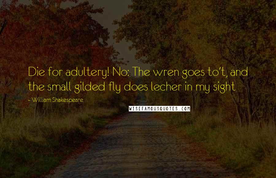 William Shakespeare Quotes: Die for adultery! No: The wren goes to't, and the small gilded fly does lecher in my sight