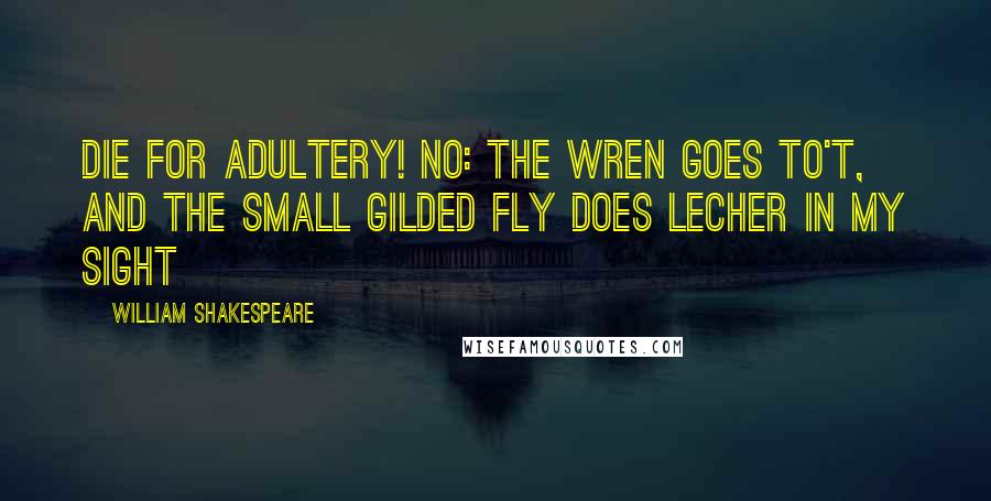 William Shakespeare Quotes: Die for adultery! No: The wren goes to't, and the small gilded fly does lecher in my sight