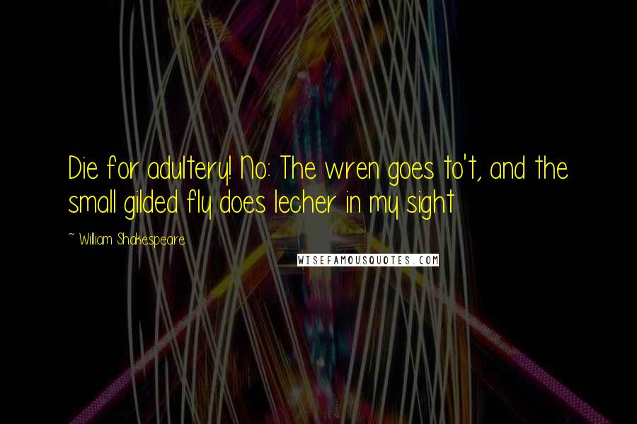William Shakespeare Quotes: Die for adultery! No: The wren goes to't, and the small gilded fly does lecher in my sight
