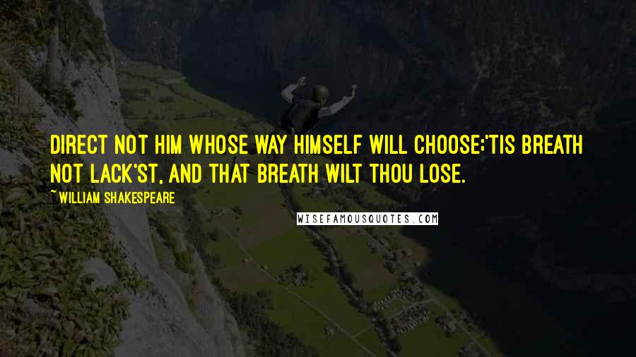 William Shakespeare Quotes: Direct not him whose way himself will choose;'Tis breath not lack'st, and that breath wilt thou lose.