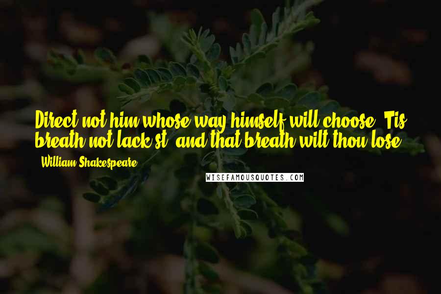 William Shakespeare Quotes: Direct not him whose way himself will choose;'Tis breath not lack'st, and that breath wilt thou lose.