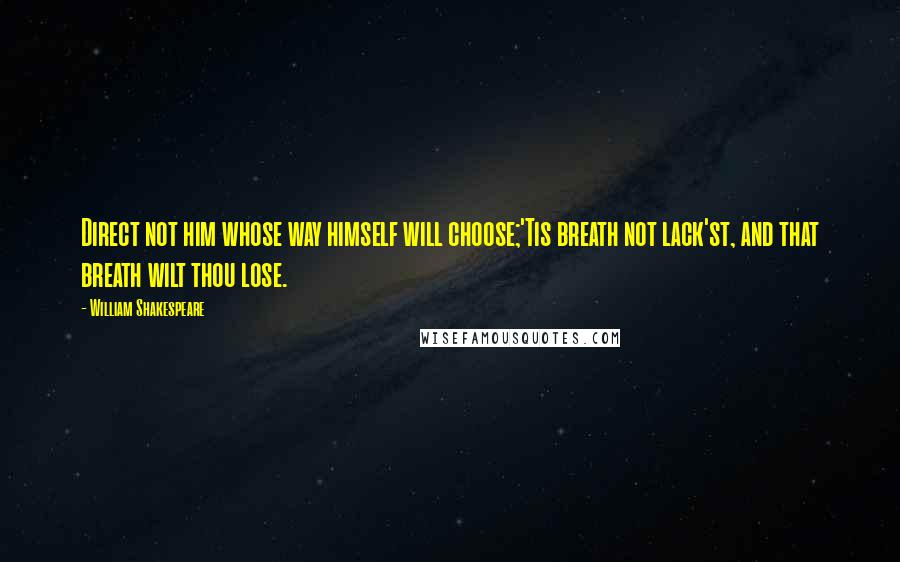 William Shakespeare Quotes: Direct not him whose way himself will choose;'Tis breath not lack'st, and that breath wilt thou lose.