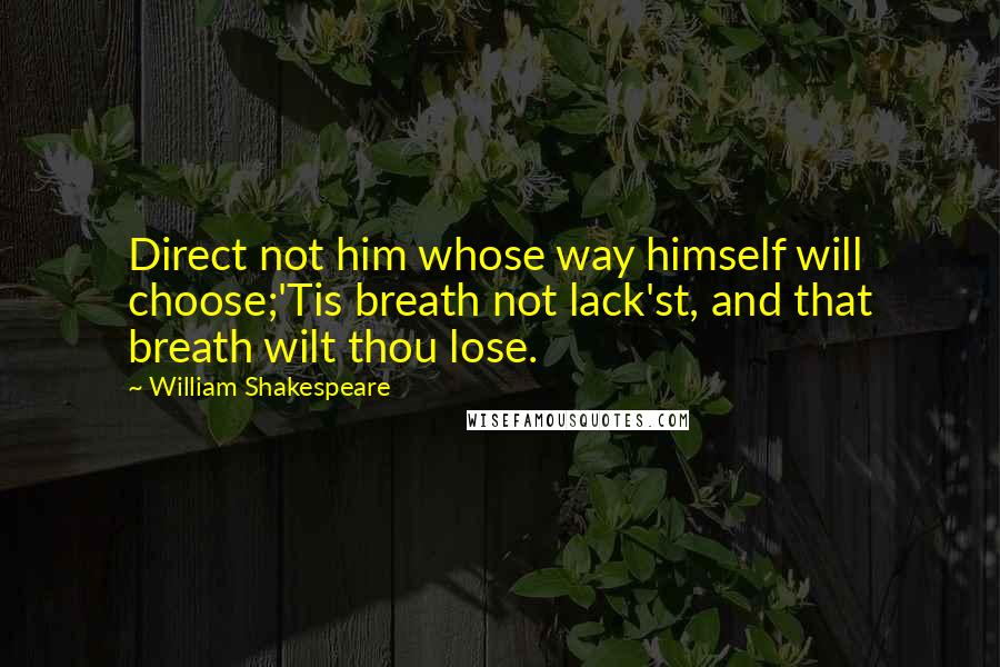 William Shakespeare Quotes: Direct not him whose way himself will choose;'Tis breath not lack'st, and that breath wilt thou lose.