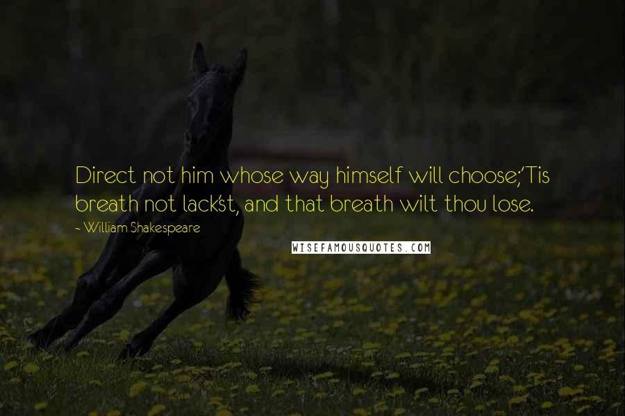 William Shakespeare Quotes: Direct not him whose way himself will choose;'Tis breath not lack'st, and that breath wilt thou lose.