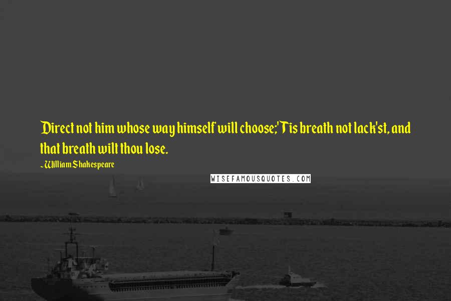 William Shakespeare Quotes: Direct not him whose way himself will choose;'Tis breath not lack'st, and that breath wilt thou lose.