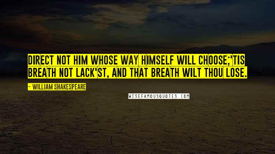 William Shakespeare Quotes: Direct not him whose way himself will choose;'Tis breath not lack'st, and that breath wilt thou lose.