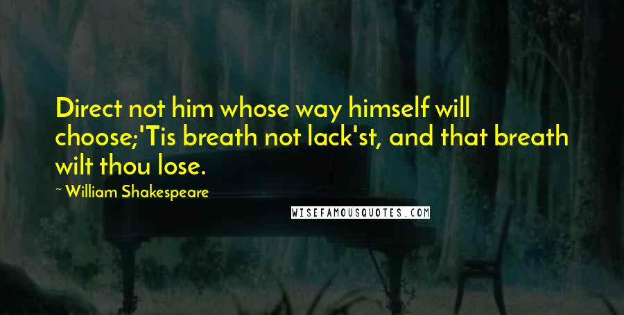 William Shakespeare Quotes: Direct not him whose way himself will choose;'Tis breath not lack'st, and that breath wilt thou lose.