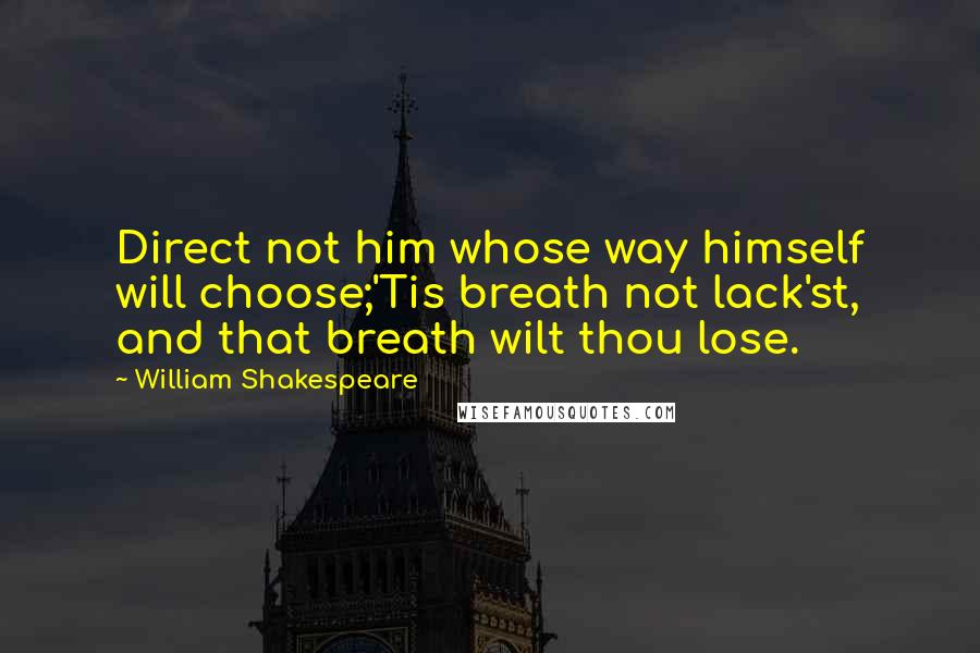 William Shakespeare Quotes: Direct not him whose way himself will choose;'Tis breath not lack'st, and that breath wilt thou lose.