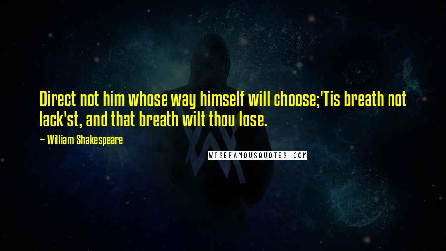 William Shakespeare Quotes: Direct not him whose way himself will choose;'Tis breath not lack'st, and that breath wilt thou lose.