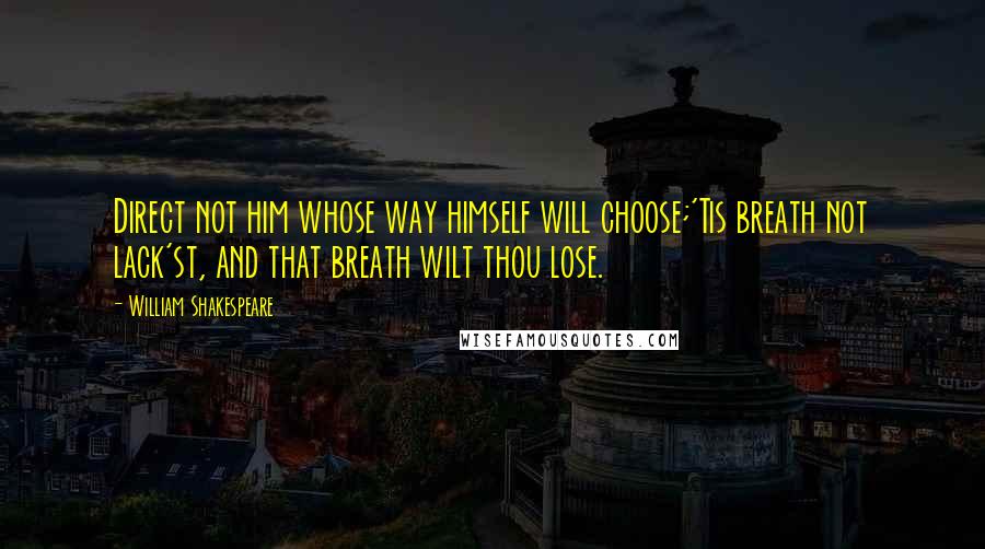 William Shakespeare Quotes: Direct not him whose way himself will choose;'Tis breath not lack'st, and that breath wilt thou lose.