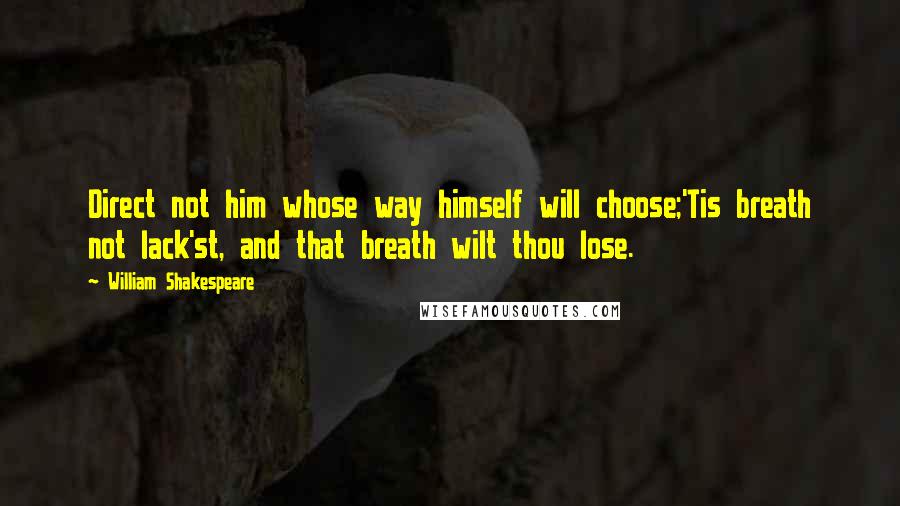 William Shakespeare Quotes: Direct not him whose way himself will choose;'Tis breath not lack'st, and that breath wilt thou lose.